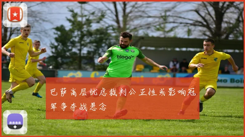 巴萨高层忧虑裁判公正性或影响冠军争夺战悬念