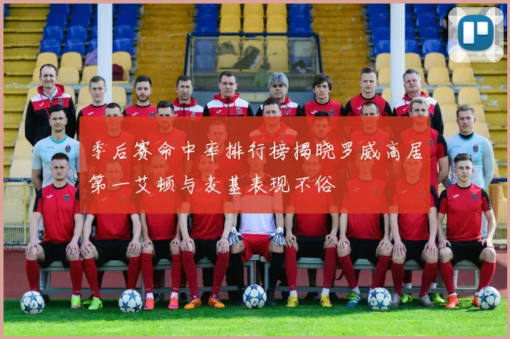 季后赛命中率排行榜揭晓罗威高居第一艾顿与麦基表现不俗