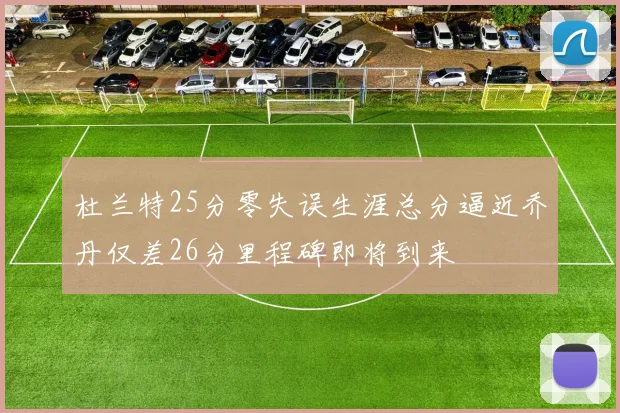 杜兰特25分零失误生涯总分逼近乔丹仅差26分里程碑即将到来