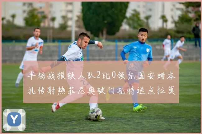 半场战报铁人队2比0领先国安姆本扎传射热菲尼奥破门孔特送点拉莫斯受伤退场