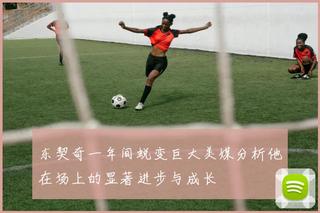 东契奇一年间蜕变巨大美媒分析他在场上的显著进步与成长