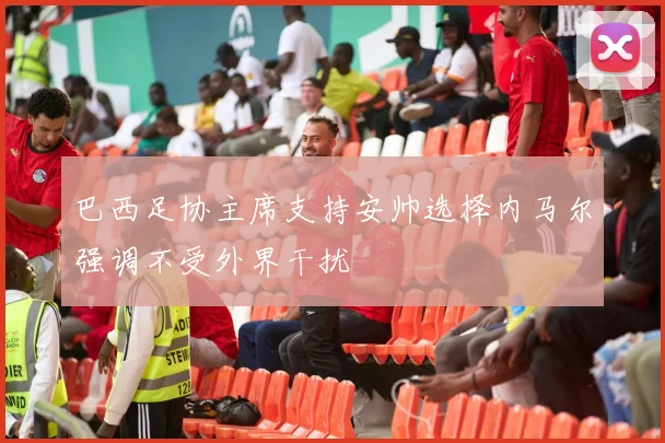 巴西足协主席支持安帅选择内马尔强调不受外界干扰