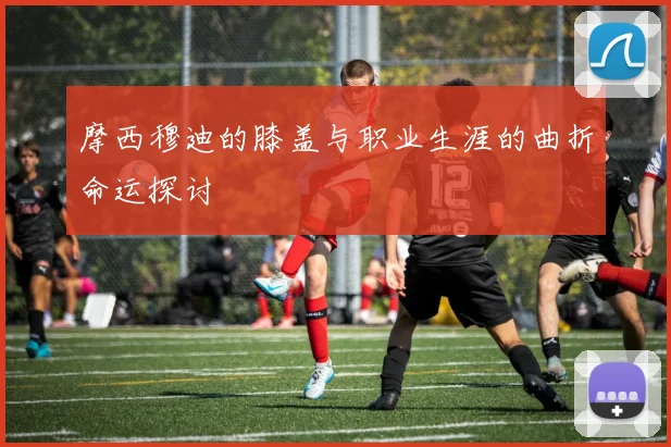 摩西穆迪的膝盖与职业生涯的曲折命运探讨