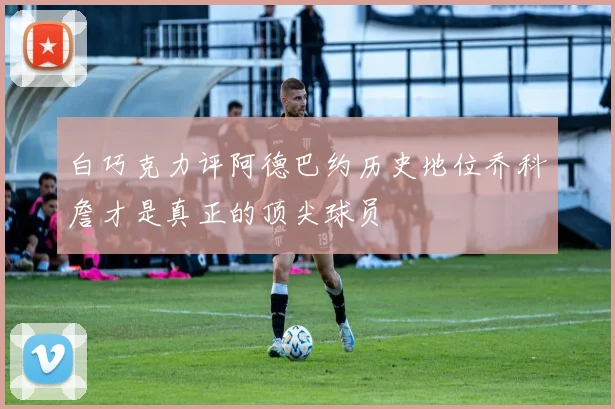 白巧克力评阿德巴约历史地位乔科詹才是真正的顶尖球员