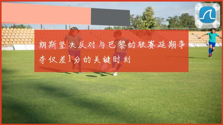 朗斯坚决反对与巴黎的联赛延期争夺仅差1分的关键时刻